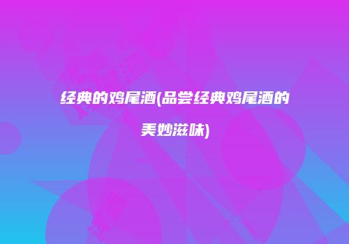 经典的鸡尾酒(品尝经典鸡尾酒的美妙滋味)