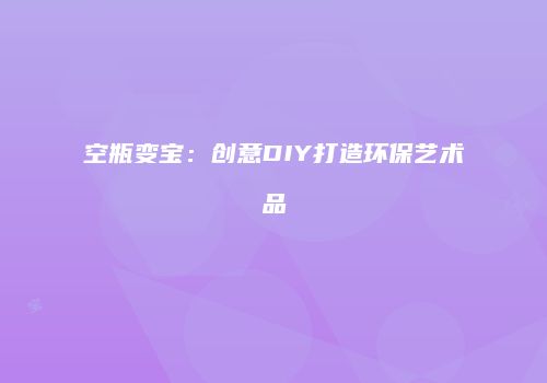 空瓶变宝：创意DIY打造环保艺术品