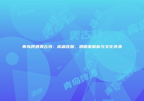 青岛啤酒奥古特：高端佳酿，酒精度解析与文化传承