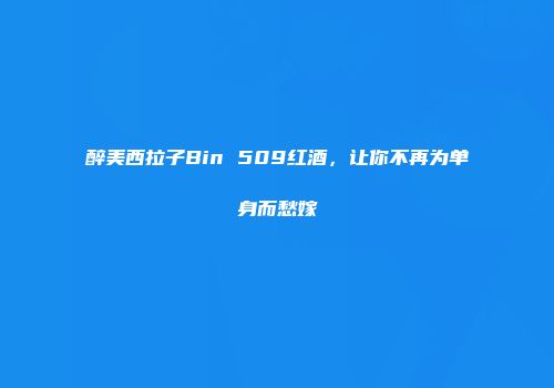 醉美西拉子Bin 509红酒，让你不再为单身而愁嫁