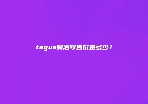 tagus啤酒零售价是多少？