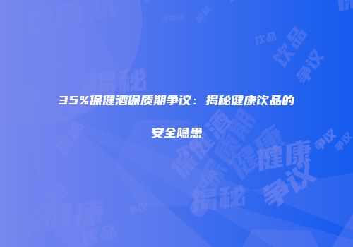 35%保健酒保质期争议：揭秘健康饮品的安全隐患