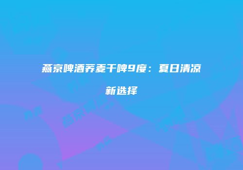 燕京啤酒荞麦干啤9度：夏日清凉新选择