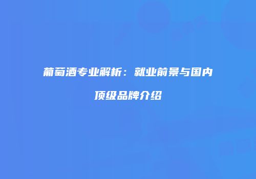 葡萄酒专业解析：就业前景与国内顶级品牌介绍
