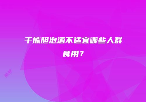干熊胆泡酒不适宜哪些人群食用？