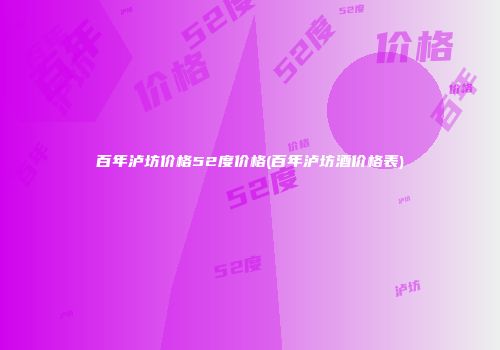 百年泸坊价格52度价格(百年泸坊酒价格表)