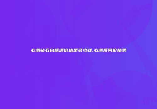 心酒钻石白瓶酒价格是多少钱,心酒系列价格表