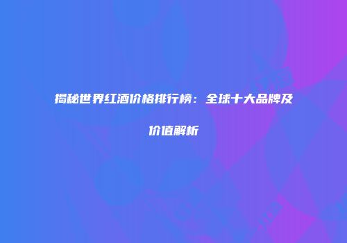 揭秘世界红酒价格排行榜：全球十大品牌及价值解析
