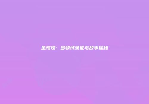 金玫瑰：多领域象征与故事探秘