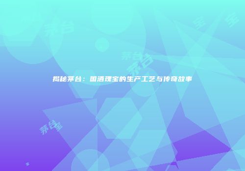 揭秘茅台：国酒瑰宝的生产工艺与传奇故事