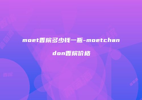 moet香槟多少钱一瓶-moetchandon香槟价格