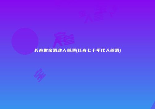 长春世宝酒业人参酒(长春七十年代人参酒)
