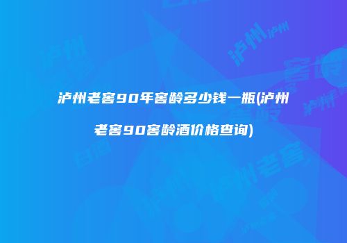 泸州老窖90年窖龄多少钱一瓶(泸州老窖90窖龄酒价格查询)