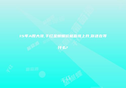 15年A股大涨,干红金蝴蝶价格直线上升,你还在等什么?