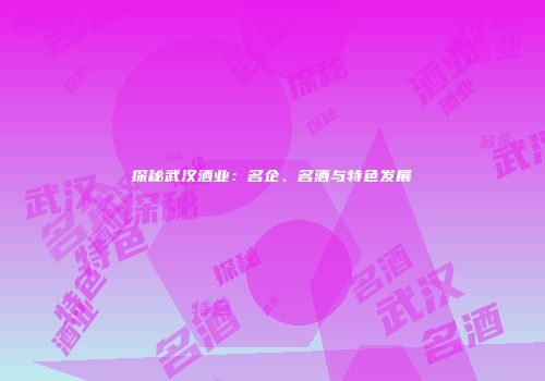 探秘武汉酒业：名企、名酒与特色发展