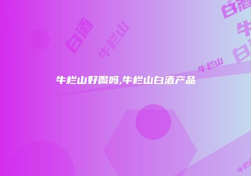 牛栏山好喝吗,牛栏山白酒产品