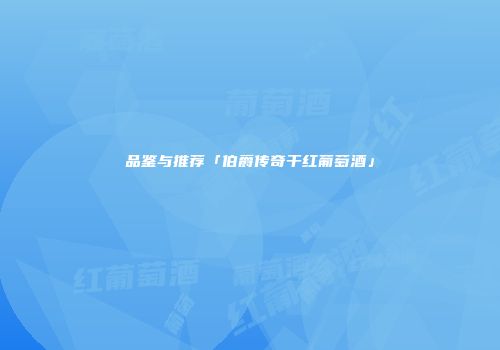 品鉴与推荐「伯爵传奇干红葡萄酒」