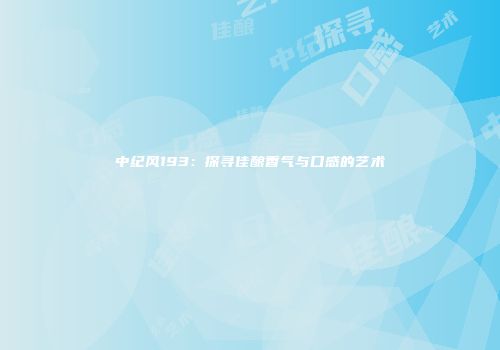 中纪风193：探寻佳酿香气与口感的艺术
