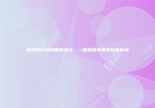 南阳收白酒的糖烟酒店，一瓶烈酒换来的财富秘密