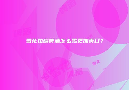 雪花拉罐啤酒怎么喝更加爽口？