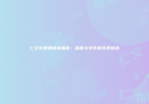 仁义礼智酒挑选指南：品质与文化的完美结合