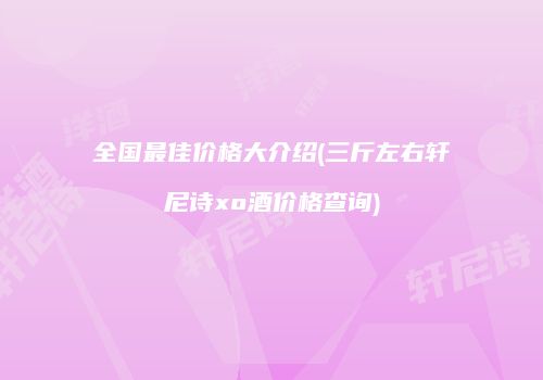 全国最佳价格大介绍(三斤左右轩尼诗xo酒价格查询)