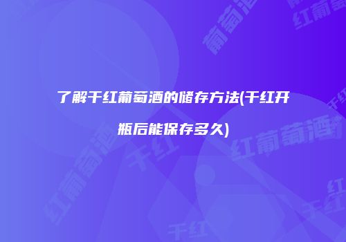 了解干红葡萄酒的储存方法(干红开瓶后能保存多久)