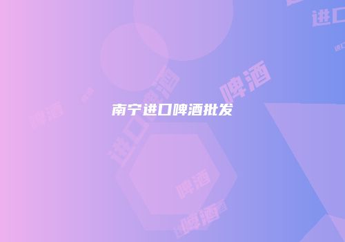 南宁进口啤酒批发