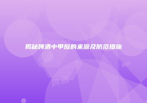 揭秘啤酒中甲醛的来源及防范措施
