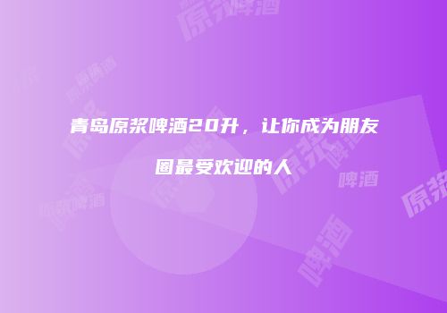 青岛原浆啤酒20升，让你成为朋友圈最受欢迎的人