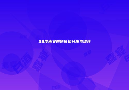53度喜宴白酒价格分析与推荐