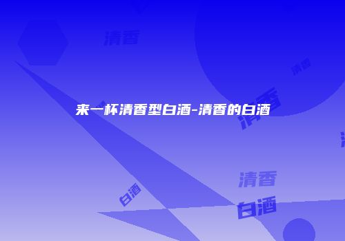 来一杯清香型白酒-清香的白酒