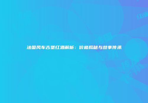 法国风车古堡红酒解析：价格揭秘与故事传承