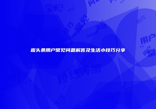 趣头条用户常见问题解答及生活小技巧分享