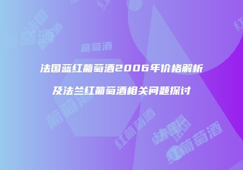 法国蓝红葡萄酒2006年价格解析及法兰红葡萄酒相关问题探讨