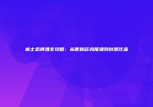 威士忌调酒全攻略：从便利店鸡尾酒到创意饮品