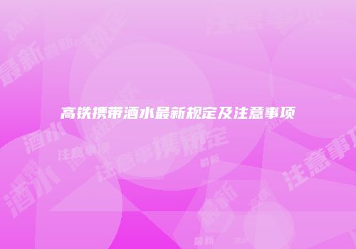 高铁携带酒水最新规定及注意事项