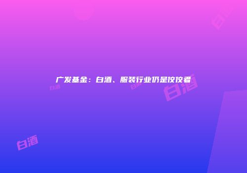 广发基金：白酒、服装行业仍是佼佼者