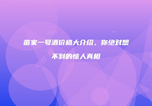 苗家一号酒价格大介绍，你绝对想不到的惊人真相