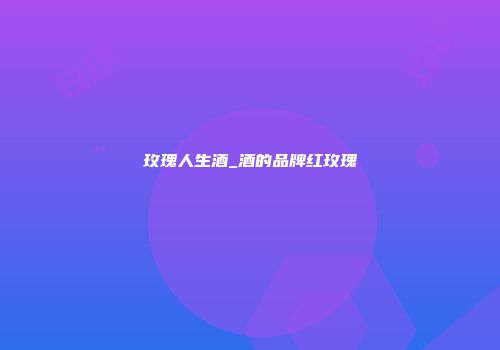 玫瑰人生酒_酒的品牌红玫瑰