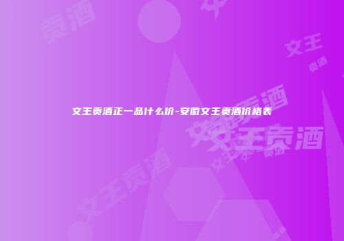 文王贡酒正一品什么价-安徽文王贡酒价格表