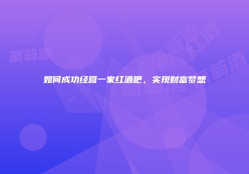 如何成功经营一家红酒吧，实现财富梦想