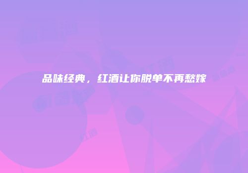 品味经典，红酒让你脱单不再愁嫁