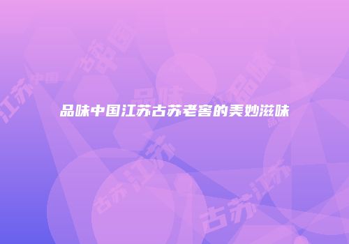 品味中国江苏古苏老窖的美妙滋味