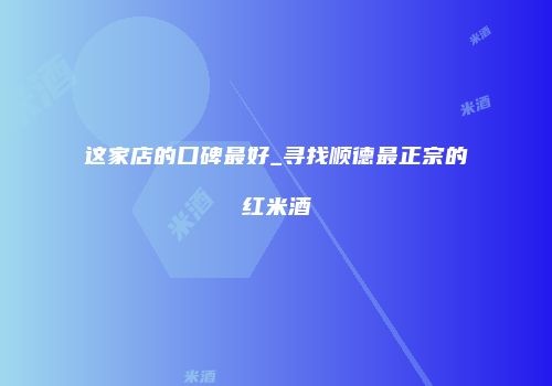 这家店的口碑最好_寻找顺德最正宗的红米酒