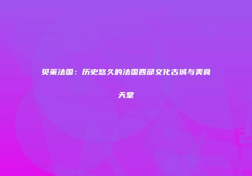 贝莱法国：历史悠久的法国西部文化古城与美食天堂