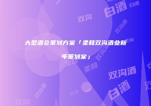 大型酒会策划方案「柔和双沟酒业新年策划案」