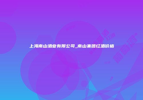 上海南山酒业有限公司_南山集团红酒价格