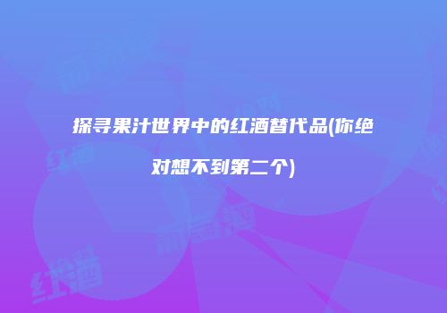 探寻果汁世界中的红酒替代品(你绝对想不到第二个)