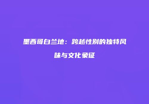 墨西哥白兰地：跨越性别的独特风味与文化象征